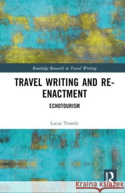 Travel Writing and Re-Enactment: Echotourism Lucas Tromly 9781032437071 Taylor & Francis Ltd