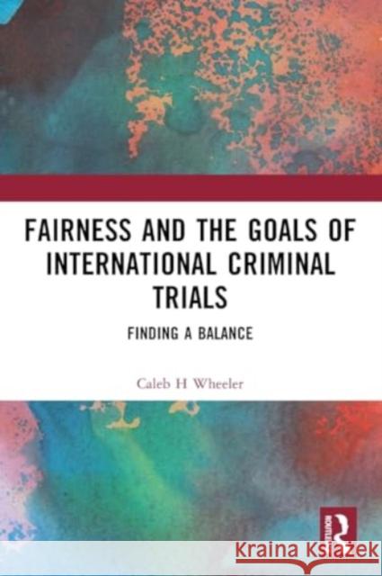 Fairness and the Goals of International Criminal Trials: Finding a Balance Caleb H. Wheeler 9781032437309 Taylor & Francis Ltd