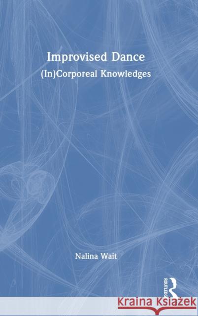 Improvised Dance: (In)Corporeal Knowledges Nalina Wait 9781032438276 Routledge