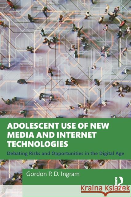 Adolescent Use of New Media and Internet Technologies: Debating Risks and Opportunities in the Digital Age Gordon P. D. Ingram 9781032438511 Taylor & Francis Ltd