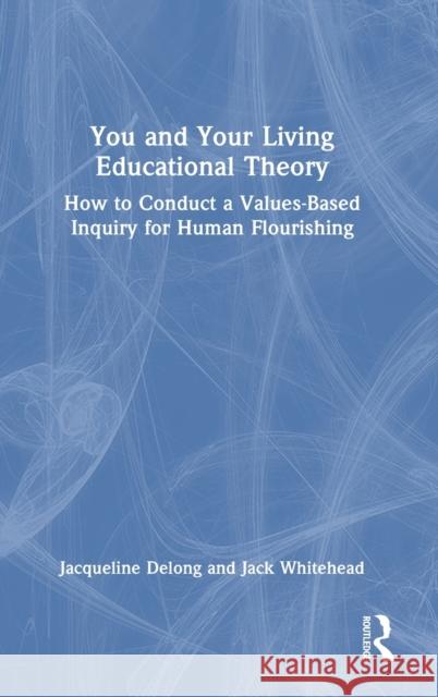 You and Your Living Educational Theory: How to Conduct a Values-Based Inquiry for Human Flourishing Jacqueline DeLong Jack Whitehead 9781032438672