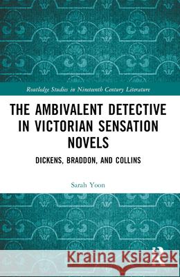 The Ambivalent Detective in Victorian Sensation Novels: Dickens, Braddon, and Collins Sarah Yoon 9781032439655