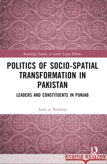 Politics of Socio-Spatial Transformation in Pakistan: Leaders and Constituents in Punjab Asad Rehman 9781032440200
