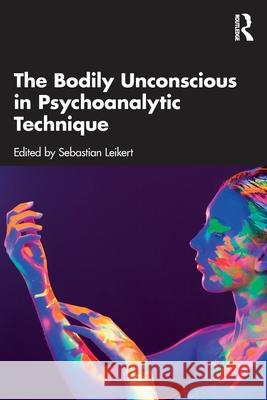 The Bodily Unconscious in Psychoanalytic Technique Sebastian Leikert 9781032440453 Routledge