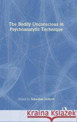 The Bodily Unconscious in Psychoanalytic Technique Sebastian Leikert 9781032440477