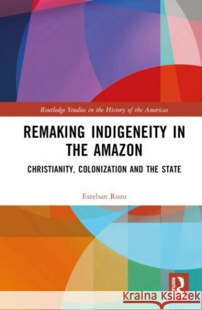Remaking Indigeneity in the Amazon: Christianity, Colonization and the State Esteban Rozo 9781032440583 Routledge