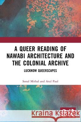 A Queer Reading of Nawabi Architecture and the Colonial Archive: Lucknow Queerscapes Arul Paul 9781032441344 Routledge