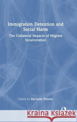 Immigration Detention and Social Harm: The Collateral Impacts of Migrant Incarceration Michelle Peterie 9781032441528 Routledge