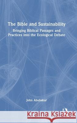 The Bible and Sustainability: Bringing Biblical Passages and Practices Into the Ecological Debate John Abubakar 9781032441825 Routledge