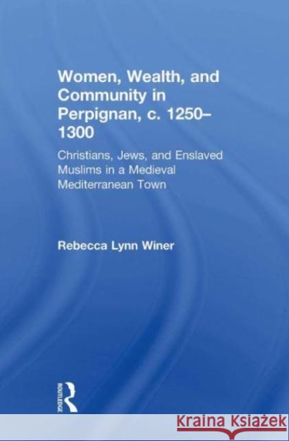 Women, Wealth, and Community in Perpignan, c. 1250-1300: Christians, Jews, and Enslaved Muslims in a Medieval Mediterranean Town Rebecca Lynn Winer 9781032441917