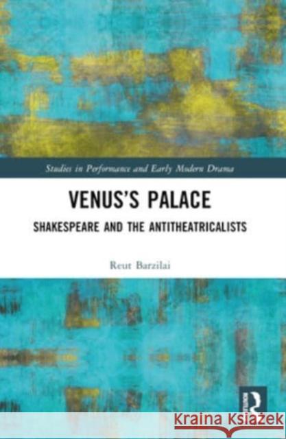 Venus's Palace: Shakespeare and the Antitheatricalists Reut Barzilai 9781032442266