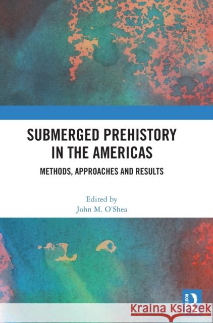 Submerged Prehistory in the Americas: Methods, Approaches and Results John M. O'Shea 9781032442273
