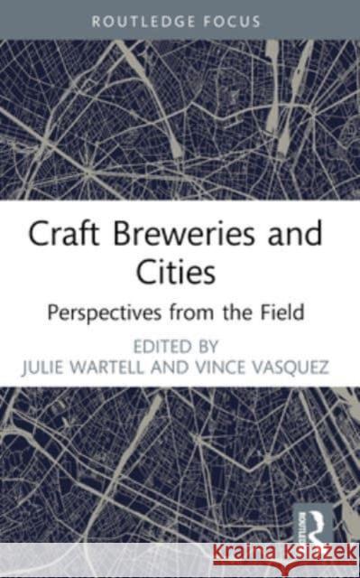 Craft Breweries and Cities: Perspectives from the Field Julie Wartell Vince Vasquez 9781032443157 Routledge