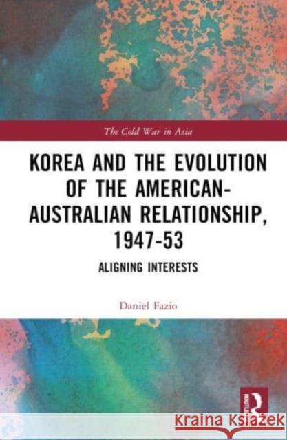Korea and the Evolution of the American-Australian Relationship, 1947-53: Aligning Interests Daniel Fazio 9781032443201 Taylor & Francis Ltd