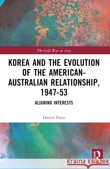Korea and the Evolution of the American-Australian Relationship, 1947-53: Aligning Interests Daniel Fazio 9781032443249 Taylor & Francis Ltd