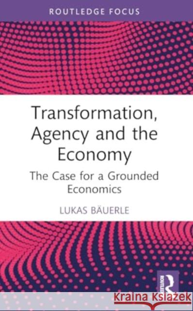 Transformation, Agency and the Economy: The Case for a Grounded Economics Lukas B?uerle 9781032443454 Taylor & Francis Ltd