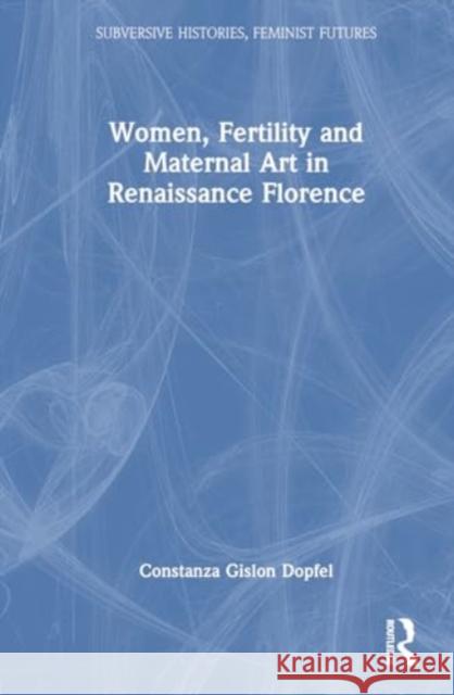 Women, Fertility and Maternal Art in Renaissance Florence Constanza Gislon Dopfel 9781032443881 Taylor & Francis Ltd