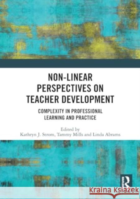 Non-Linear Perspectives on Teacher Development: Complexity in Professional Learning and Practice Kathryn J. Strom Tammy Mills Linda Abrams 9781032444215