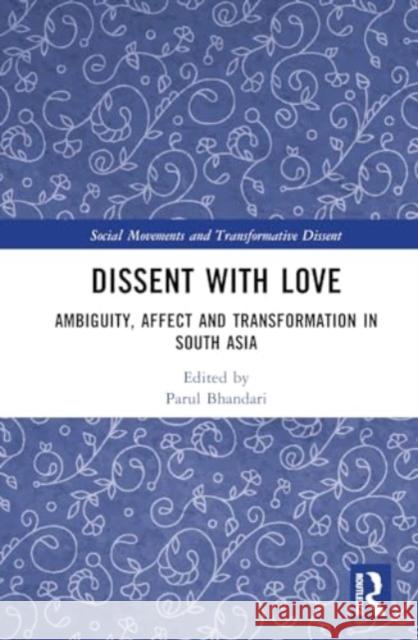 Dissent with Love: Ambiguity, Affect and Transformation in South Asia Parul Bhandari 9781032444376 Routledge Chapman & Hall