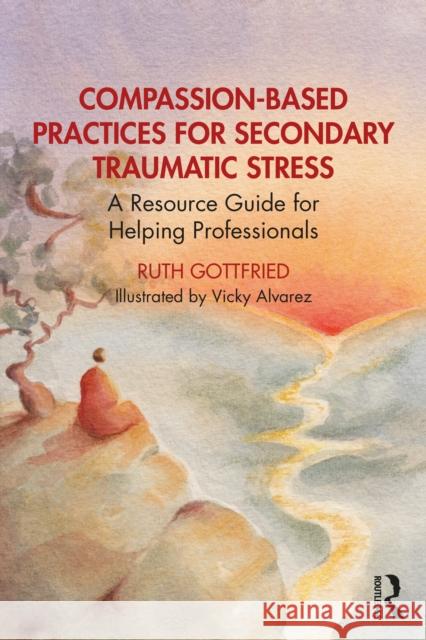 Compassion-Based Practices for Secondary Traumatic Stress: A Resource Guide for Helping Professionals Ruth Gottfried Vicky Alvarez 9781032444710 Routledge