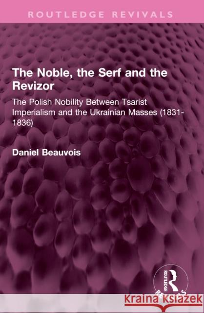 The Noble, the Serf and the Revizor: The Polish Nobility Between Tsarist Imperialism and the Ukrainian Masses (1831-1836) Daniel Beauvois 9781032444796 Routledge