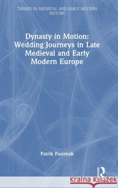 Dynasty in Motion: Wedding Journeys in Late Medieval and Early Modern Europe Patrik Pastrnak 9781032444987 Routledge