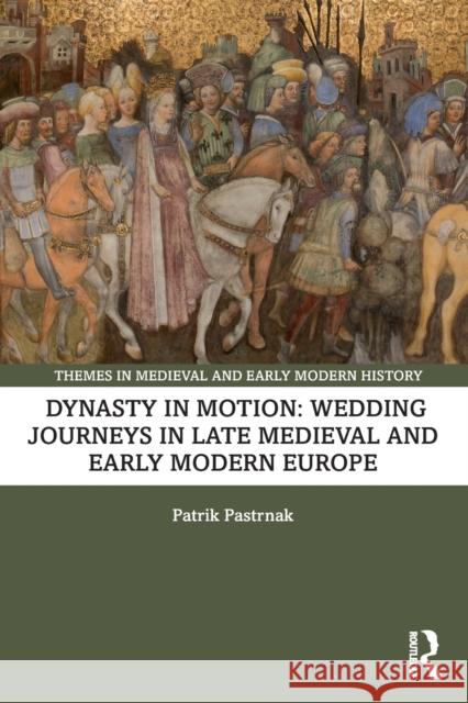 Dynasty in Motion: Wedding Journeys in Late Medieval and Early Modern Europe Patrik Pastrnak 9781032445007 Routledge