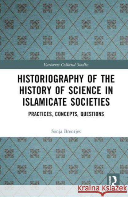 Historiography of the History of Science in Islamicate Societies: Practices, Concepts, Questions Sonja Brentjes 9781032445052 Taylor & Francis Ltd