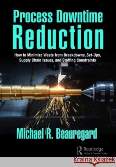 Process Downtime Reduction: How to Minimize Waste from Breakdowns, Set-Ups, Supply Chain Issues, and Staffing Constraints Michael R. Beauregard 9781032445489 Taylor & Francis Ltd