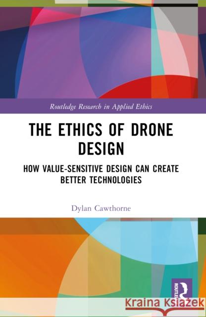 The Ethics of Drone Design: How Value-Sensitive Design Can Create Better Technologies Dylan Cawthorne 9781032445526