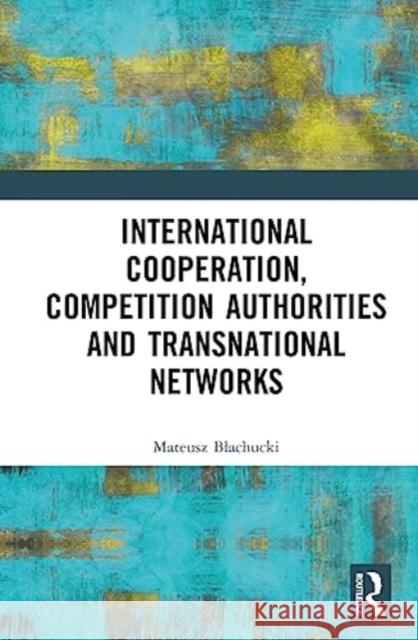 International Cooperation, Competition Authorities and Transnational Networks Mateusz Blachucki 9781032446240 Taylor & Francis Ltd