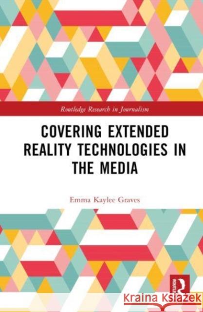 Covering Extended Reality Technologies in the Media Emma Kaylee (Canterbury Christ Church University, UK) Graves 9781032446646 Taylor & Francis Ltd