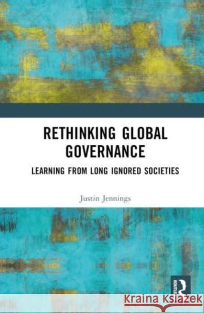 Rethinking Global Governance: Learning from Long Ignored Societies Justin Jennings 9781032446714 Routledge