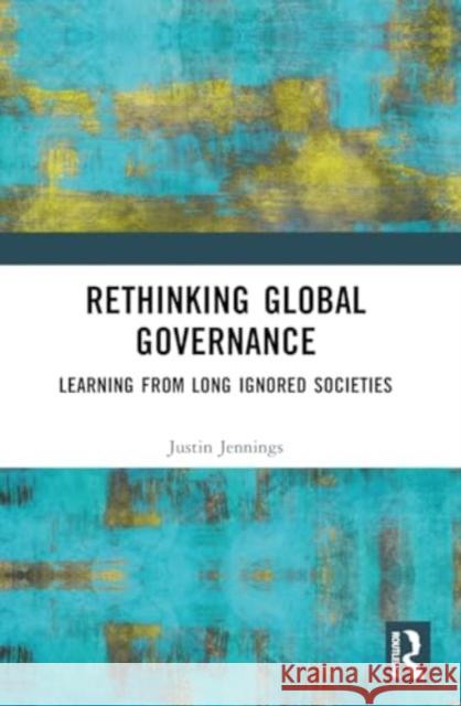 Rethinking Global Governance: Learning from Long Ignored Societies Justin Jennings 9781032446738