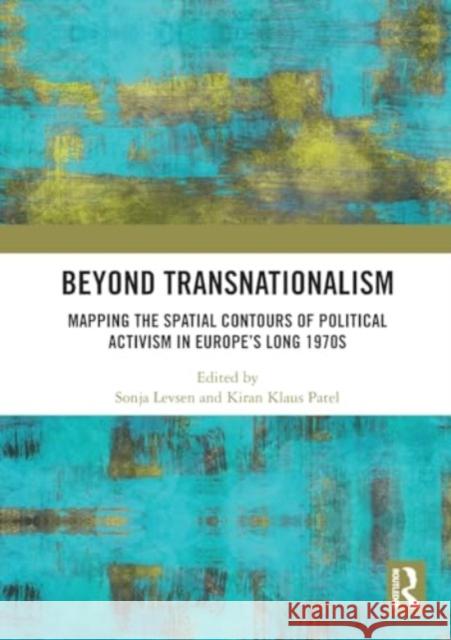 Beyond Transnationalism: Mapping the Spatial Contours of Political Activism in Europe's Long 1970s Sonja Levsen Kiran Klaus Patel 9781032447063