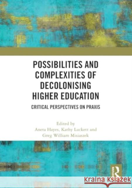 Possibilities and Complexities of Decolonising Higher Education: Critical Perspectives on PRAXIS Aneta Hayes Kathy Luckett Greg William Misiaszek 9781032447650