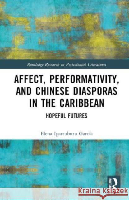 Affect, Performativity, and Chinese Diasporas in the Caribbean Elena Igartuburu Garcia 9781032447759 Taylor & Francis Ltd