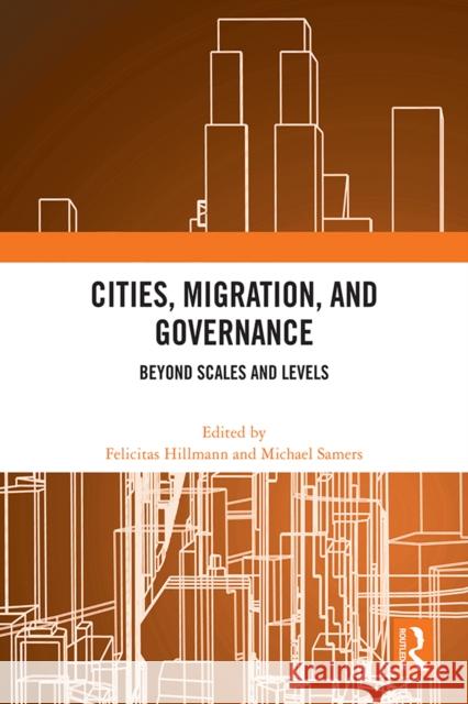 Cities, Migration, and Governance: Beyond Scales and Levels Felicitas Hillmann Michael Samers 9781032447902 Routledge