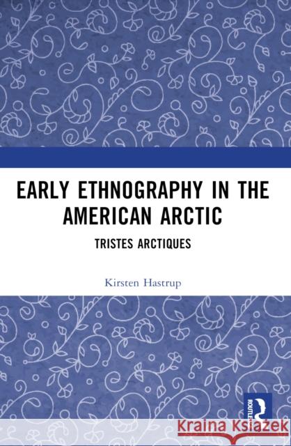 Early Ethnography in the American Arctic: Tristes Arctiques Kirsten Hastrup 9781032448343