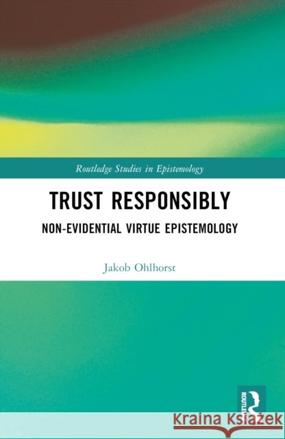Trust Responsibly: Non-Evidential Virtue Epistemology Jakob Ohlhorst 9781032449074 Routledge