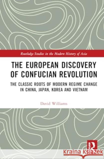 The European Discovery of Confucian Revolution: The Classic Roots of Modern Regime Change in China, Japan, Korea and Vietnam David Williams 9781032449111 Routledge
