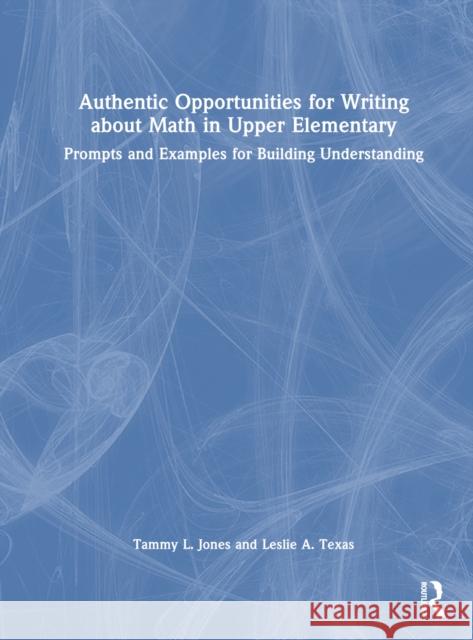 Authentic Opportunities for Writing about Math in Upper Elementary: Prompts and Examples for Building Understanding Tammy L. Jones Leslie A. Texas 9781032449302