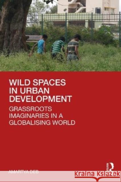 Wild Spaces in Urban Development: Grassroots Imaginaries in a Globalising World Amartya Deb 9781032449333 Taylor & Francis Ltd