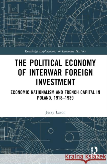 The Political Economy of Interwar Foreign Investment: Economic Nationalism and French Capital in Poland, 1918-1939 Jerzy Lazor 9781032451411 Routledge