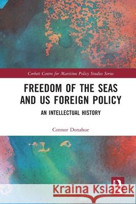 Freedom of the Seas and US Foreign Policy: An Intellectual History Connor (US Department of the Navy, USA) Donahue 9781032451510 Routledge