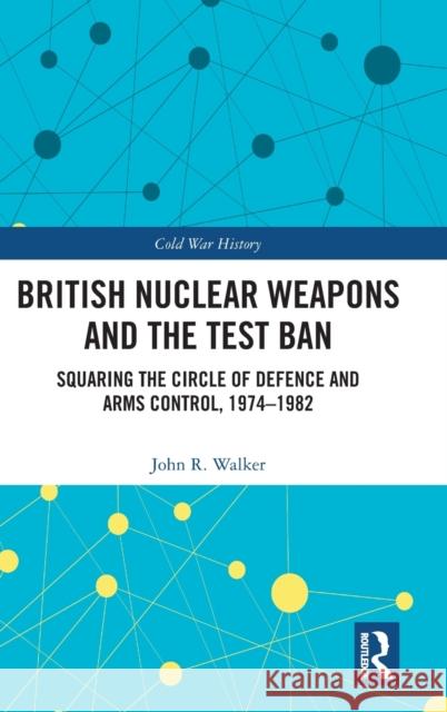 British Nuclear Weapons and the Test Ban: Squaring the Circle of Defence and Arms Control, 1974-82 John Walker 9781032451633