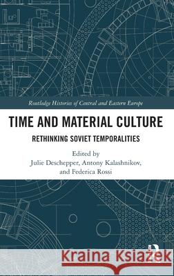 Time and Material Culture: Rethinking Soviet Temporalities Julie Deschepper Antony Kalashnikov Federica Rossi 9781032451657 Routledge