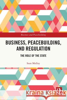 Business, Peacebuilding, and Regulation: The Role of the State Sean Molloy 9781032453606 Routledge