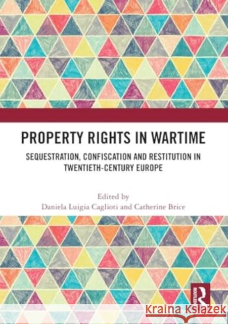 Property Rights in Wartime: Sequestration, Confiscation and Restitution in Twentieth-Century Europe Daniela Luigia Caglioti Catherine Brice 9781032453965