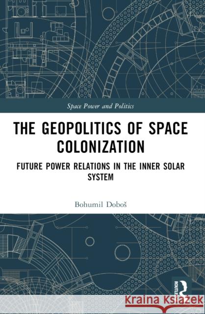 The Geopolitics of Space Colonization: Future Power Relations in the Inner Solar System Bohumil Dobos 9781032454986 Routledge